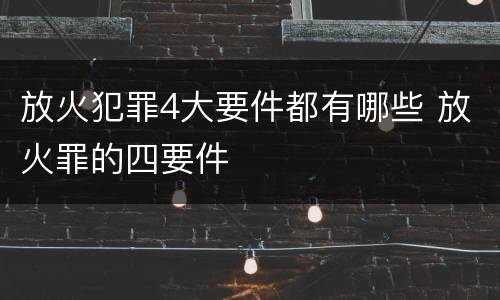 放火犯罪4大要件都有哪些 放火罪的四要件