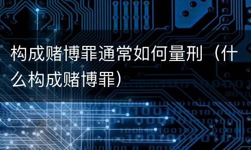 构成赌博罪通常如何量刑（什么构成赌博罪）