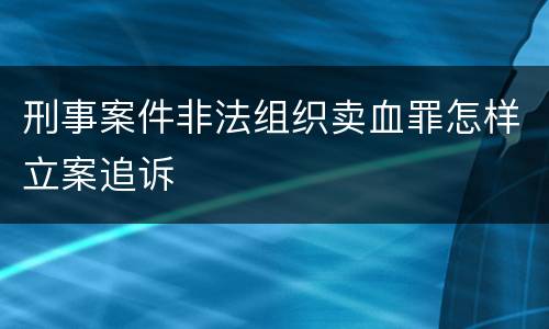刑事案件非法组织卖血罪怎样立案追诉