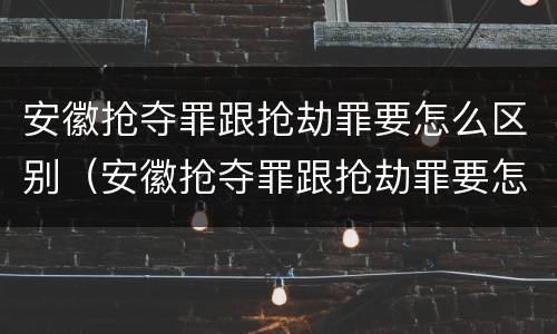 安徽抢夺罪跟抢劫罪要怎么区别（安徽抢夺罪跟抢劫罪要怎么区别判刑）