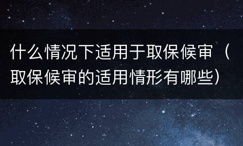 什么情况下适用于取保候审（取保候审的适用情形有哪些）