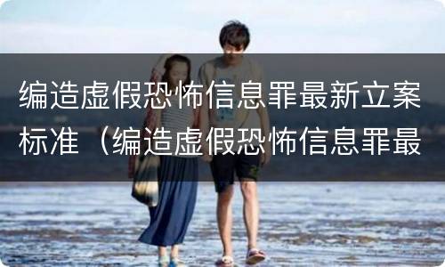 编造虚假恐怖信息罪最新立案标准（编造虚假恐怖信息罪最新立案标准是什么）