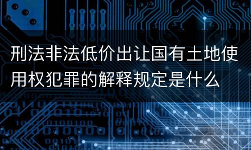 刑法非法低价出让国有土地使用权犯罪的解释规定是什么