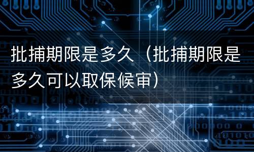 批捕期限是多久（批捕期限是多久可以取保候审）
