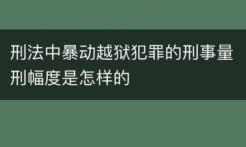 刑法中暴动越狱犯罪的刑事量刑幅度是怎样的