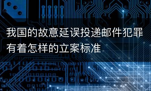 我国的故意延误投递邮件犯罪有着怎样的立案标准