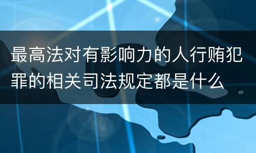 最高法对有影响力的人行贿犯罪的相关司法规定都是什么