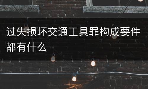 过失损坏交通工具罪构成要件都有什么