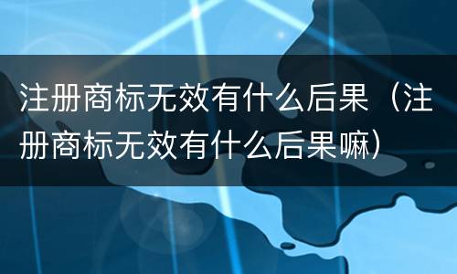 注册商标无效有什么后果（注册商标无效有什么后果嘛）