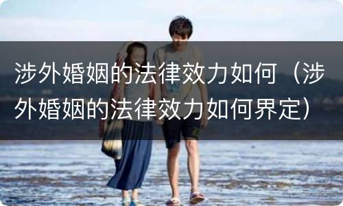 涉外婚姻的法律效力如何（涉外婚姻的法律效力如何界定）