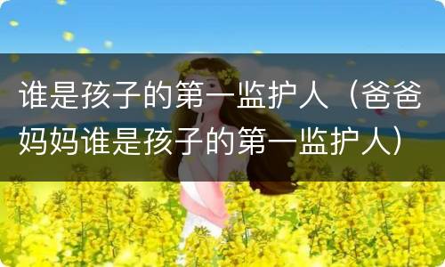 谁是孩子的第一监护人（爸爸妈妈谁是孩子的第一监护人）