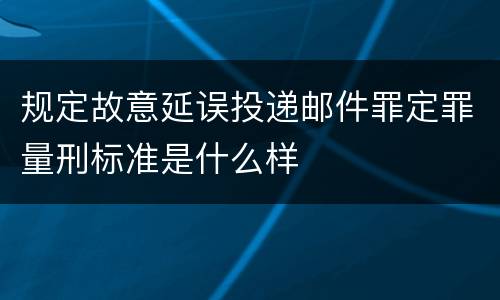 规定故意延误投递邮件罪定罪量刑标准是什么样