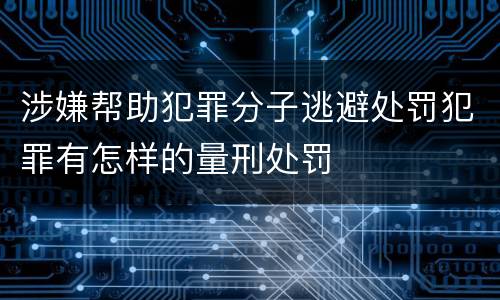 涉嫌帮助犯罪分子逃避处罚犯罪有怎样的量刑处罚