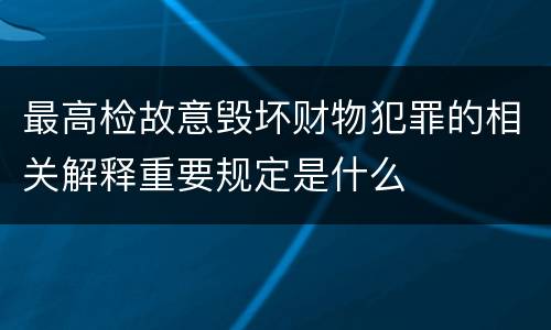 最高检故意毁坏财物犯罪的相关解释重要规定是什么