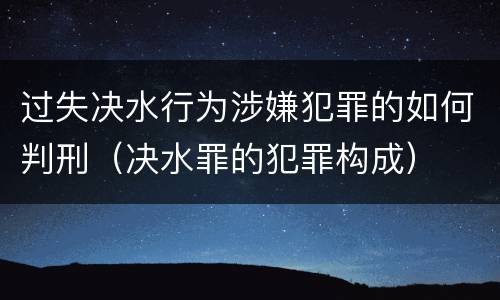 过失决水行为涉嫌犯罪的如何判刑（决水罪的犯罪构成）