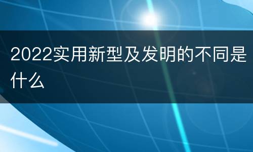 2022实用新型及发明的不同是什么