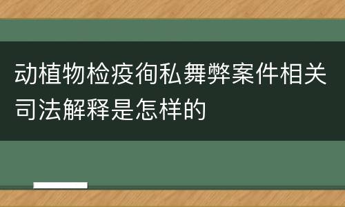 动植物检疫徇私舞弊案件相关司法解释是怎样的