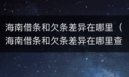 海南借条和欠条差异在哪里（海南借条和欠条差异在哪里查询）