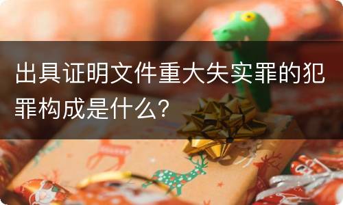 出具证明文件重大失实罪的犯罪构成是什么？