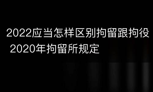 2022应当怎样区别拘留跟拘役 2020年拘留所规定