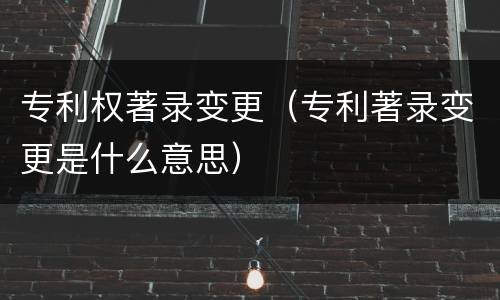 专利权著录变更（专利著录变更是什么意思）