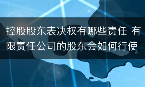控股股东表决权有哪些责任 有限责任公司的股东会如何行使表决权