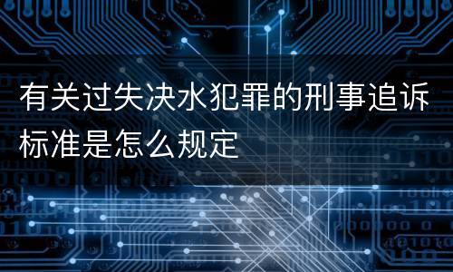 有关过失决水犯罪的刑事追诉标准是怎么规定