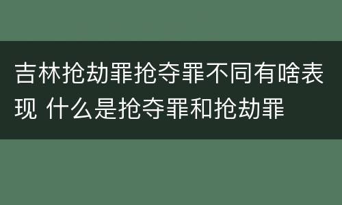 吉林抢劫罪抢夺罪不同有啥表现 什么是抢夺罪和抢劫罪