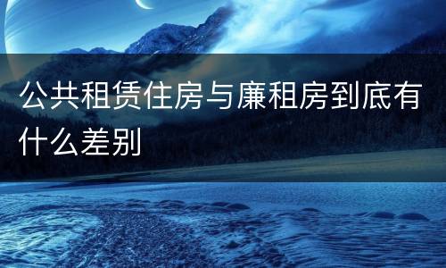 公共租赁住房与廉租房到底有什么差别