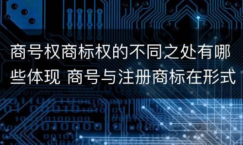 商号权商标权的不同之处有哪些体现 商号与注册商标在形式上是一样的