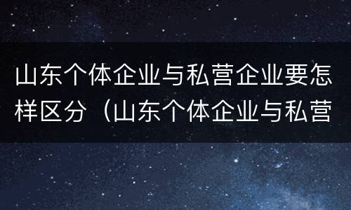 山东个体企业与私营企业要怎样区分（山东个体企业与私营企业要怎样区分呢）