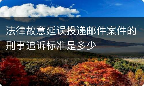 法律故意延误投递邮件案件的刑事追诉标准是多少