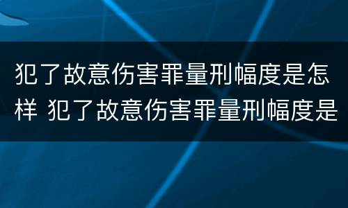 犯了故意伤害罪量刑幅度是怎样 犯了故意伤害罪量刑幅度是怎样计算的