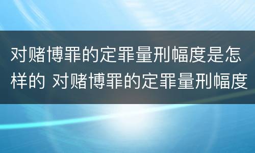 对赌博罪的定罪量刑幅度是怎样的 对赌博罪的定罪量刑幅度是怎样的规定