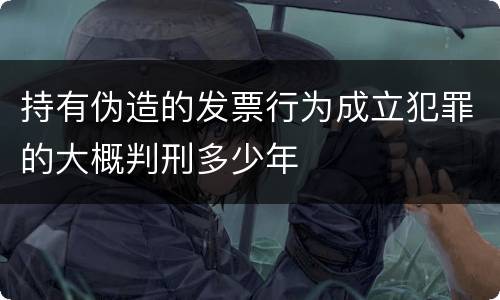 持有伪造的发票行为成立犯罪的大概判刑多少年