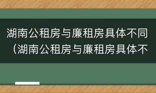 湖南公租房与廉租房具体不同（湖南公租房与廉租房具体不同吗）