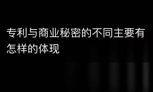 专利与商业秘密的不同主要有怎样的体现