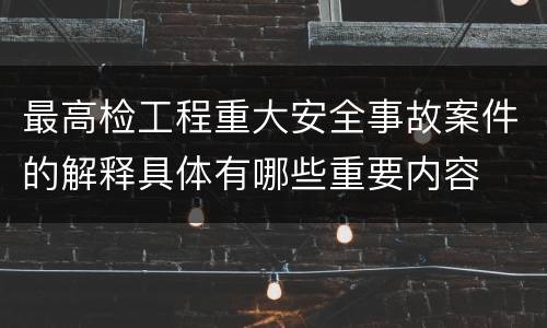 最高检工程重大安全事故案件的解释具体有哪些重要内容