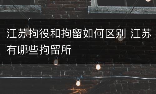 江苏拘役和拘留如何区别 江苏有哪些拘留所