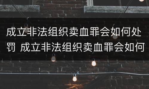 成立非法组织卖血罪会如何处罚 成立非法组织卖血罪会如何处罚呢