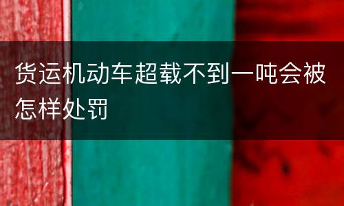 货运机动车超载不到一吨会被怎样处罚
