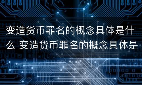 变造货币罪名的概念具体是什么 变造货币罪名的概念具体是什么