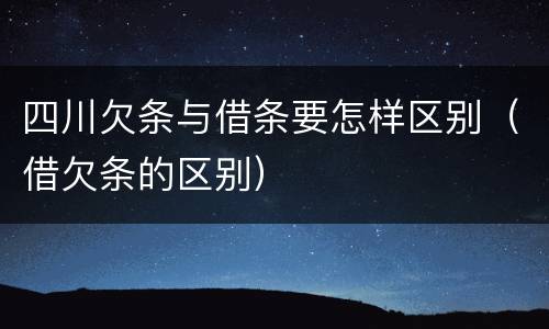 四川欠条与借条要怎样区别（借欠条的区别）