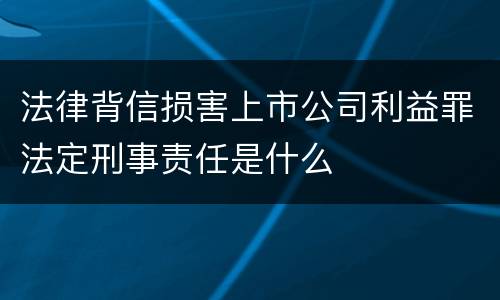 法律背信损害上市公司利益罪法定刑事责任是什么