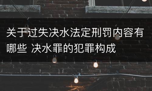 关于过失决水法定刑罚内容有哪些 决水罪的犯罪构成