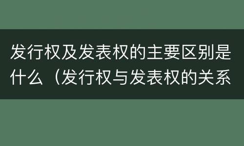 发行权及发表权的主要区别是什么（发行权与发表权的关系）
