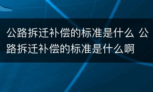 公路拆迁补偿的标准是什么 公路拆迁补偿的标准是什么啊