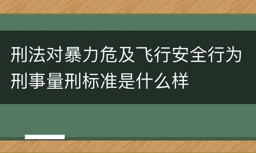 刑法对暴力危及飞行安全行为刑事量刑标准是什么样