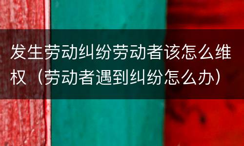 发生劳动纠纷劳动者该怎么维权（劳动者遇到纠纷怎么办）