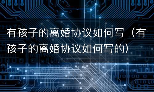 有孩子的离婚协议如何写（有孩子的离婚协议如何写的）